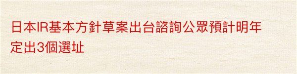 日本IR基本方針草案出台諮詢公眾預計明年定出3個選址