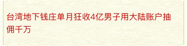 台湾地下钱庄单月狂收4亿男子用大陆账户抽佣千万